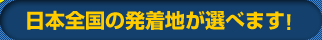 日本全国の発着地が選べます！